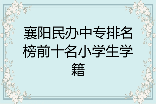 襄阳民办中专排名榜前十名小学生学籍