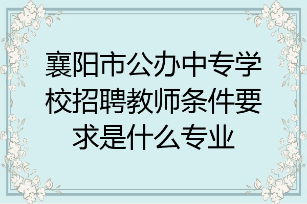 襄阳市公办中专学校招聘教师条件要求是什么专业