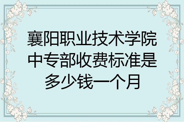 襄阳职业技术学院中专部收费标准是多少钱一个月