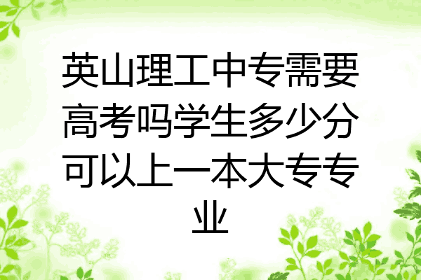 英山理工中专需要高考吗学生多少分可以上一本大专专业
