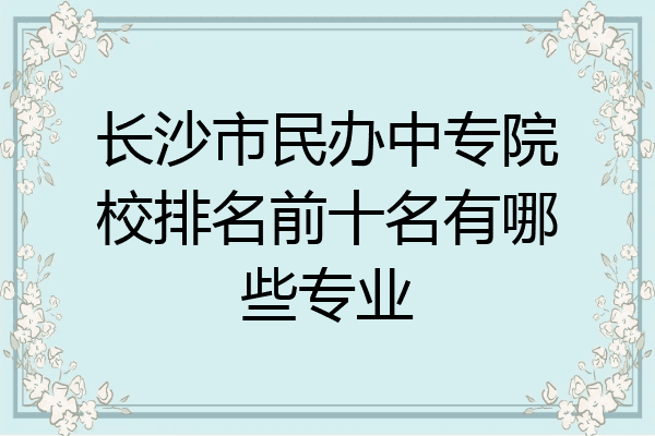 长沙市民办中专院校排名前十名有哪些专业