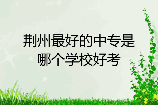 荆州最好的中专是哪个学校好考