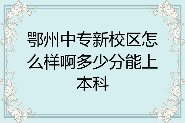 鄂州中专新校区怎么样啊多少分能上本科