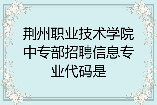 荆州职业技术学院中专部招聘信息专业代码是