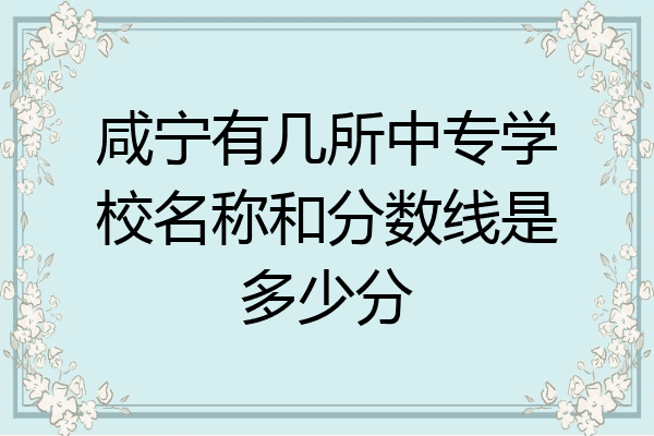 咸宁有几所中专学校名称和分数线是多少分