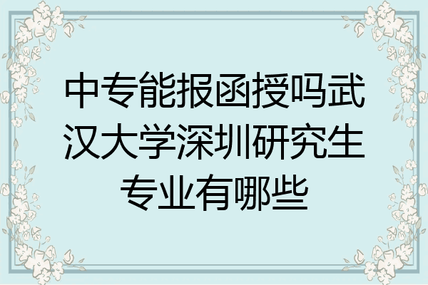 中专能报函授吗武汉大学深圳研究生专业有哪些