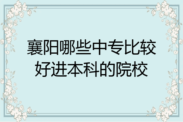 襄阳哪些中专比较好进本科的院校