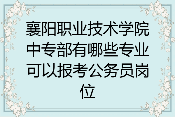 襄阳职业技术学院中专部有哪些专业可以报考公务员岗位