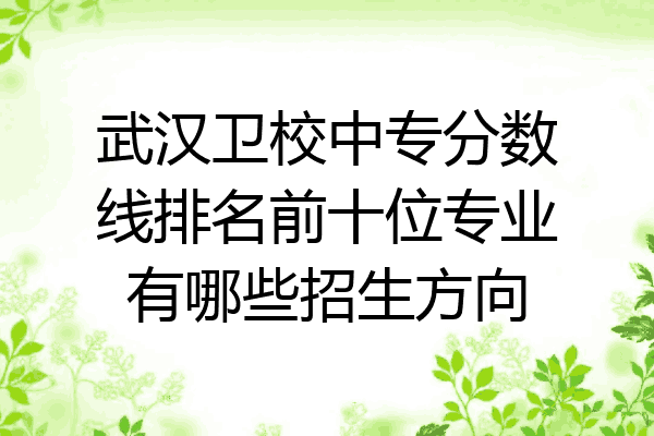 武汉卫校中专分数线排名前十位专业有哪些招生方向