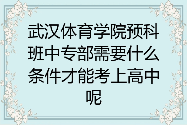 武汉体育学院预科班中专部需要什么条件才能考上高中呢