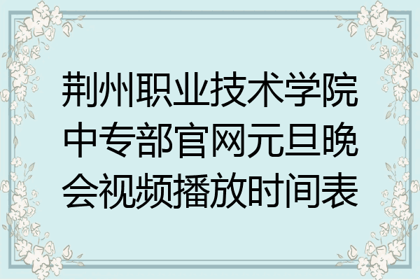 荆州职业技术学院中专部官网元旦晚会视频播放时间表