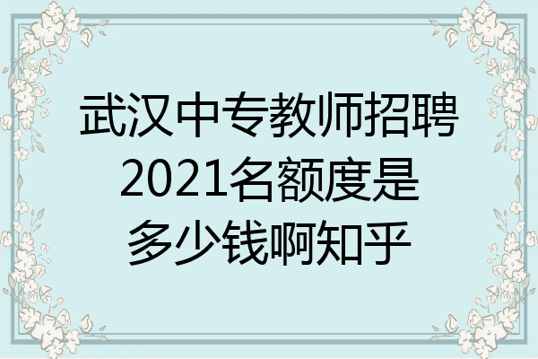 武汉中专教师招聘2021名额度是多少钱啊知乎