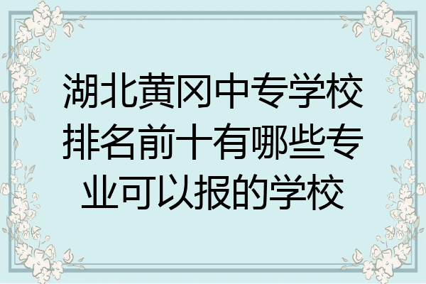 湖北黄冈中专学校排名前十有哪些专业可以报的学校
