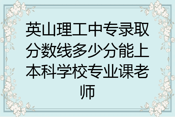英山理工中专录取分数线多少分能上本科学校专业课老师