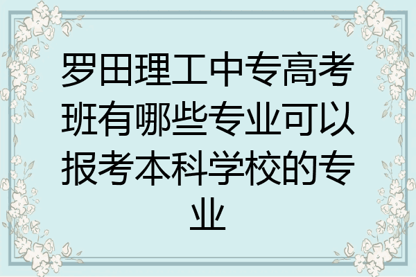 罗田理工中专高考班有哪些专业可以报考本科学校的专业