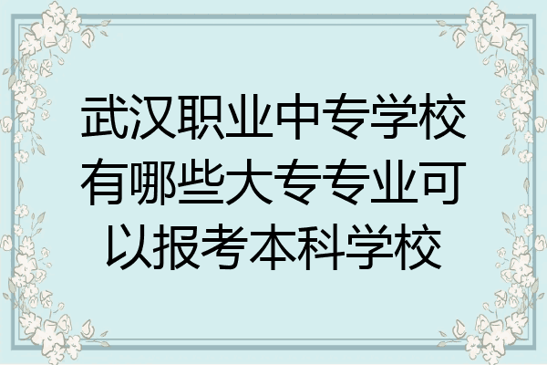 武汉职业中专学校有哪些大专专业可以报考本科学校