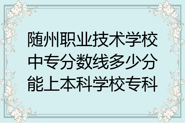 随州职业技术学校中专分数线多少分能上本科学校专科