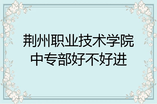 荆州职业技术学院中专部好不好进