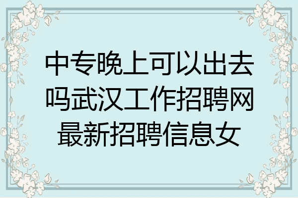 中专晚上可以出去吗武汉工作招聘网最新招聘信息女