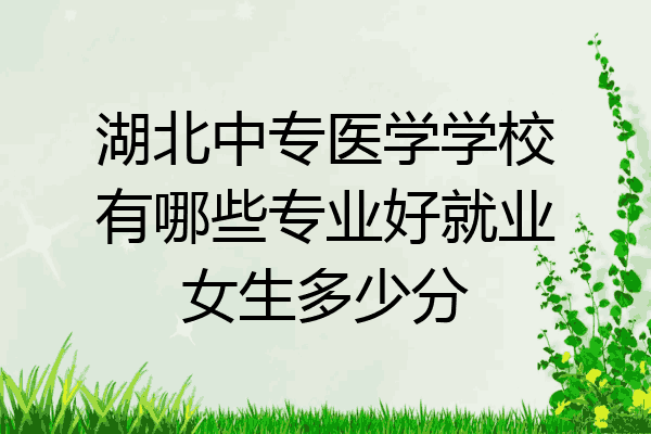湖北中专医学学校有哪些专业好就业女生多少分