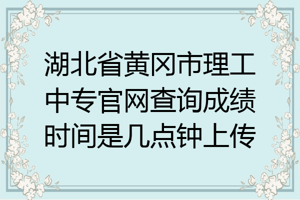 湖北省黄冈市理工中专官网查询成绩时间是几点钟上传