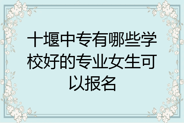 十堰中专有哪些学校好的专业女生可以报名