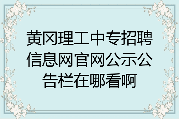 黄冈理工中专招聘信息网官网公示公告栏在哪看啊