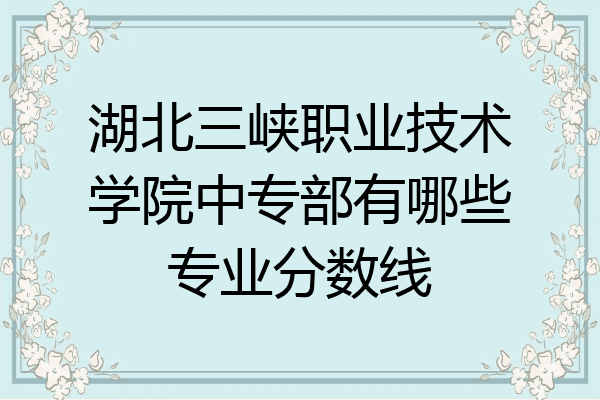 湖北三峡职业技术学院中专部有哪些专业分数线