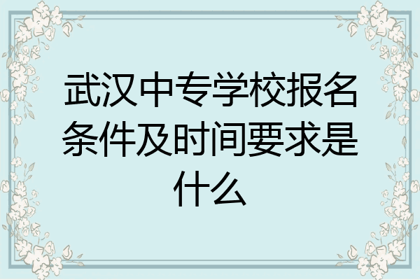 武汉中专学校报名条件及时间要求是什么