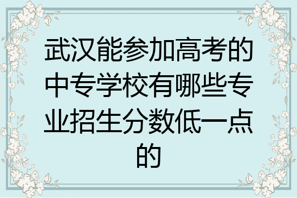 武汉能参加高考的中专学校有哪些专业招生分数低一点的