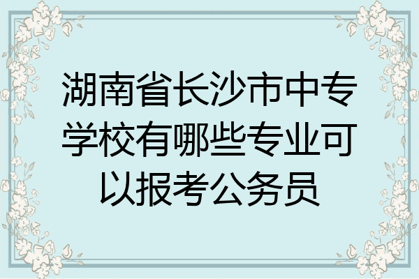 湖南省长沙市中专学校有哪些专业可以报考公务员