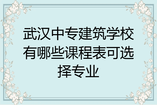 武汉中专建筑学校有哪些课程表可选择专业