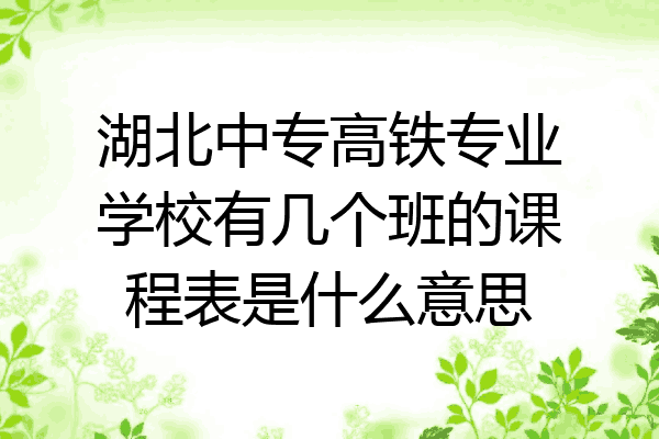 湖北中专高铁专业学校有几个班的课程表是什么意思