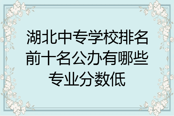 湖北中专学校排名前十名公办有哪些专业分数低