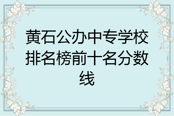 黄石公办中专学校排名榜前十名分数线
