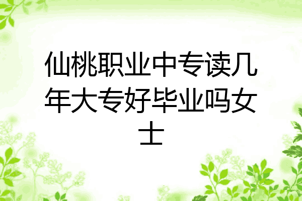 仙桃职业中专读几年大专好毕业吗女士