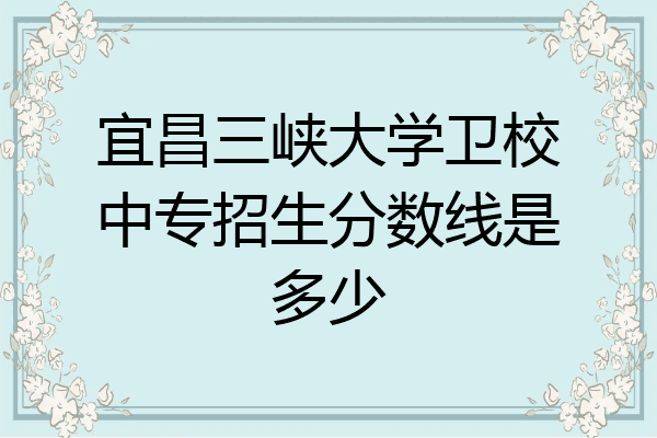 宜昌三峡大学卫校中专招生分数线是多少