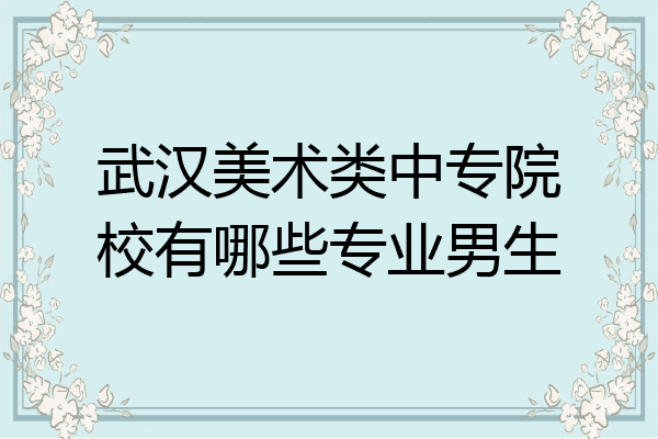 武汉美术类中专院校有哪些专业男生