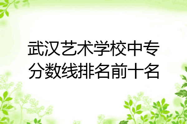 武汉艺术学校中专分数线排名前十名