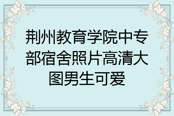 荆州教育学院中专部宿舍照片高清大图男生可爱