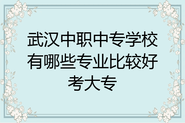 武汉中职中专学校有哪些专业比较好考大专