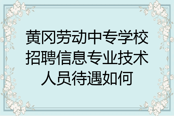 黄冈劳动中专学校招聘信息专业技术人员待遇如何