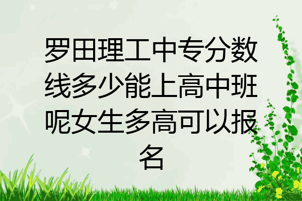 罗田理工中专分数线多少能上高中班呢女生多高可以报名