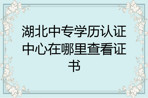 湖北中专学历认证中心在哪里查看证书