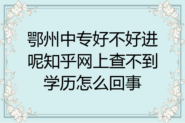 鄂州中专好不好进呢知乎网上查不到学历怎么回事