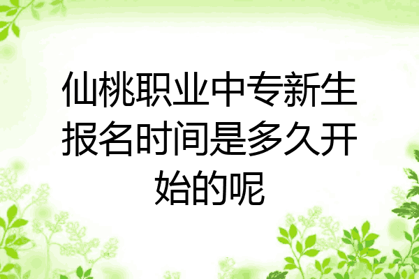 仙桃职业中专新生报名时间是多久开始的呢