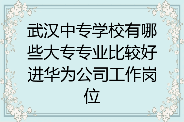 武汉中专学校有哪些大专专业比较好进华为公司工作岗位
