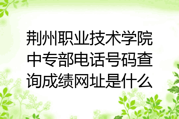 荆州职业技术学院中专部电话号码查询成绩网址是什么