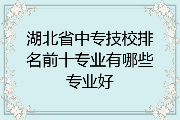 湖北省中专技校排名前十专业有哪些专业好