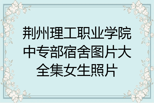 荆州理工职业学院中专部宿舍图片大全集女生照片